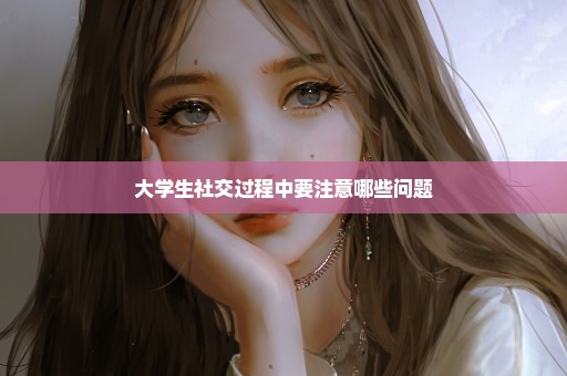 大学生社交过程中要注意哪些问题