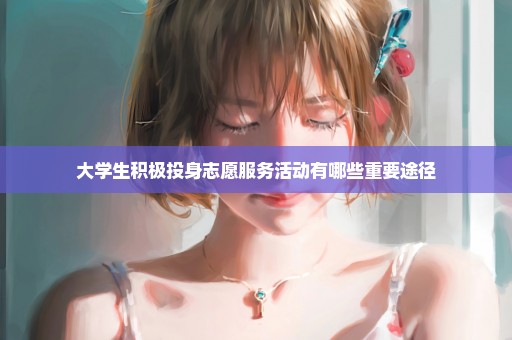 大学生积极投身志愿服务活动有哪些重要途径