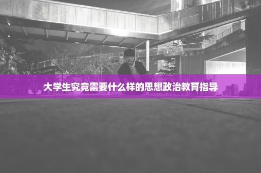 大学生究竟需要什么样的思想政治教育指导