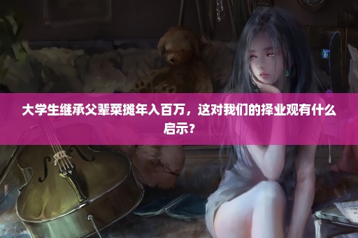 大学生继承父辈菜摊年入百万，这对我们的择业观有什么启示？
