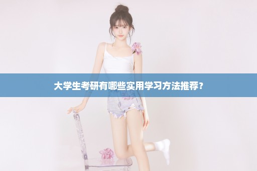 大学生考研有哪些实用学习方法推荐？