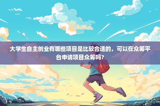 大学生自主创业有哪些项目是比较合适的，可以在众筹平台申请项目众筹吗？
