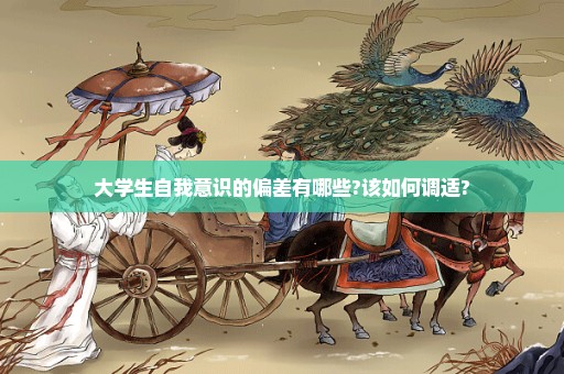 大学生自我意识的偏差有哪些?该如何调适?