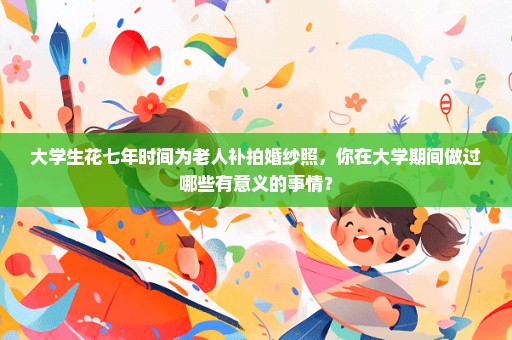 大学生花七年时间为老人补拍婚纱照，你在大学期间做过哪些有意义的事情？