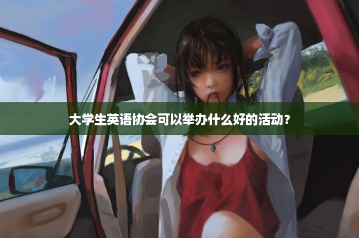 大学生英语协会可以举办什么好的活动？