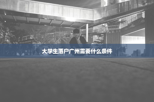 大学生落户广州需要什么条件