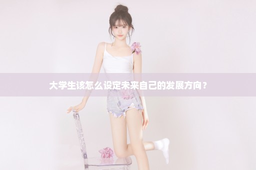 大学生该怎么设定未来自己的发展方向？