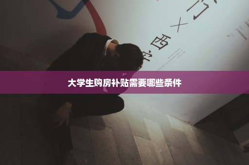 大学生购房补贴需要哪些条件