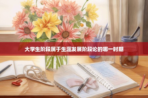 大学生阶段属于生涯发展阶段论的哪一时期