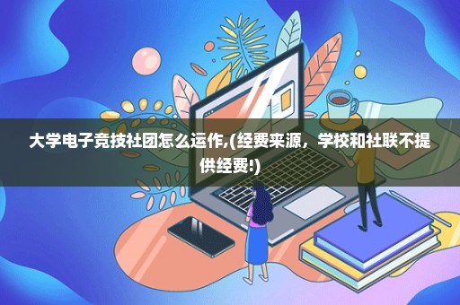 大学电子竞技社团怎么运作,(经费来源，学校和社联不提供经费!)