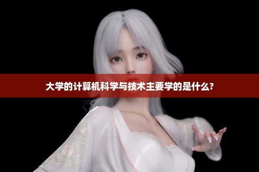 大学的计算机科学与技术主要学的是什么?