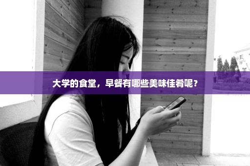 大学的食堂，早餐有哪些美味佳肴呢？