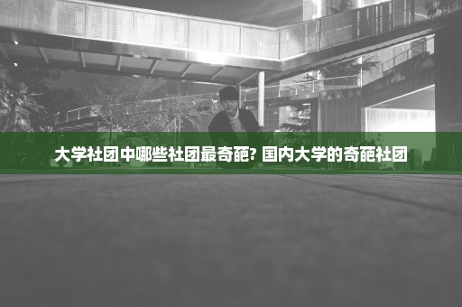 大学社团中哪些社团最奇葩? 国内大学的奇葩社团