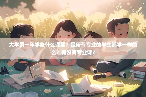大学第一年学些什么课程？是所有专业的学生都学一样的么？有没有专业课？