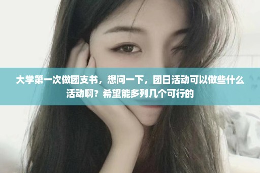 大学第一次做团支书，想问一下，团日活动可以做些什么活动啊？希望能多列几个可行的
