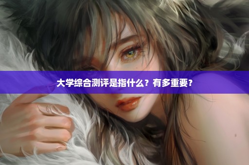大学综合测评是指什么？有多重要？