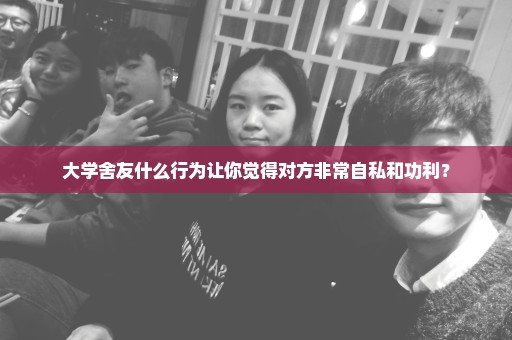 大学舍友什么行为让你觉得对方非常自私和功利？