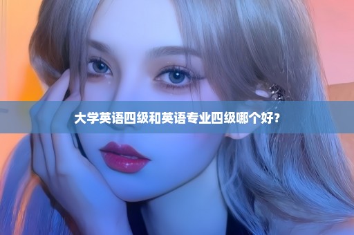 大学英语四级和英语专业四级哪个好？