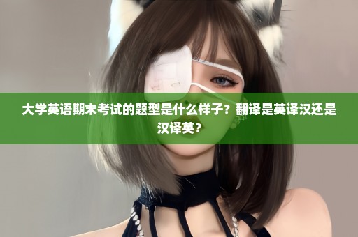 大学英语期末考试的题型是什么样子？翻译是英译汉还是汉译英？