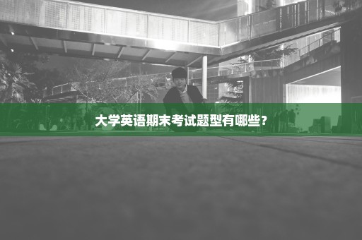 大学英语期末考试题型有哪些？