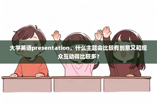 大学英语presentation，什么主题会比较有创意又和观众互动得比较多？