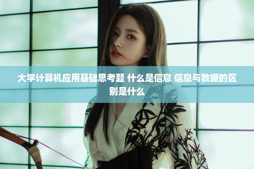 大学计算机应用基础思考题 什么是信息 信息与数据的区别是什么