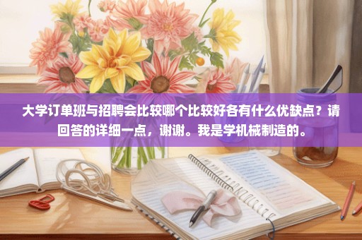 大学订单班与招聘会比较哪个比较好各有什么优缺点？请回答的详细一点，谢谢。我是学机械制造的。