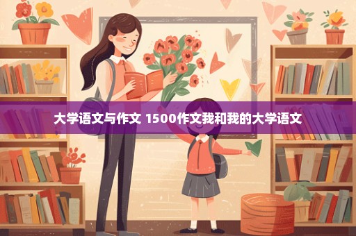 大学语文与作文 1500作文我和我的大学语文