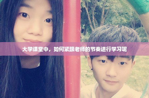 大学课堂中，如何紧跟老师的节奏进行学习呢