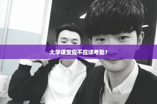 大学课堂应不应该考勤？