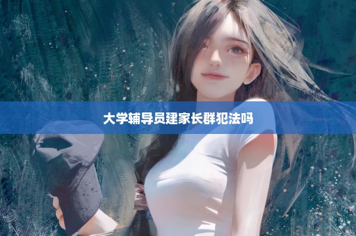 大学辅导员建家长群犯法吗
