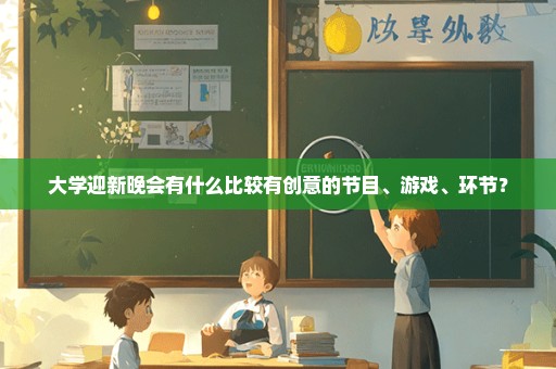 大学迎新晚会有什么比较有创意的节目、游戏、环节？