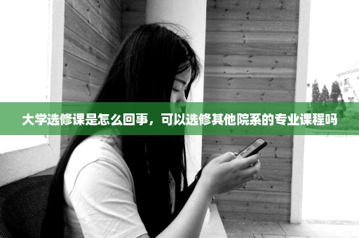 大学选修课是怎么回事，可以选修其他院系的专业课程吗