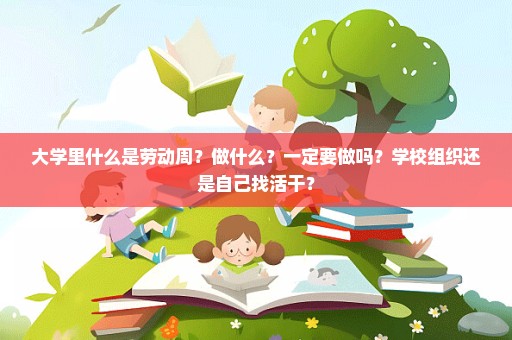 大学里什么是劳动周？做什么？一定要做吗？学校组织还是自己找活干？