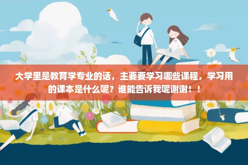 大学里是教育学专业的话，主要要学习哪些课程，学习用的课本是什么呢？谁能告诉我呢谢谢！！