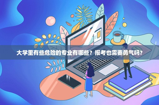 大学里有些危险的专业有哪些？报考也需要勇气吗？