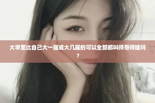 大学里比自己大一届或大几届的可以全部都叫师哥师姐吗？