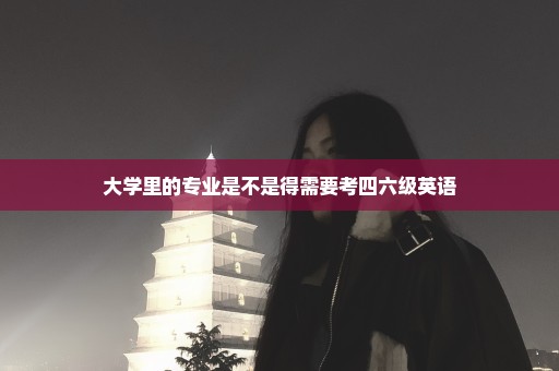 大学里的专业是不是得需要考四六级英语