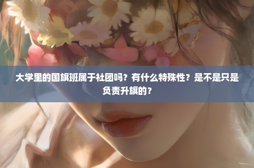 大学里的国旗班属于社团吗？有什么特殊性？是不是只是负责升旗的？