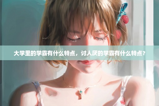 大学里的学霸有什么特点，讨人厌的学霸有什么特点？