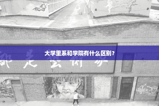 大学里系和学院有什么区别？