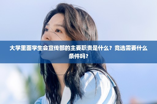 大学里面学生会宣传部的主要职责是什么？竞选需要什么条件吗？