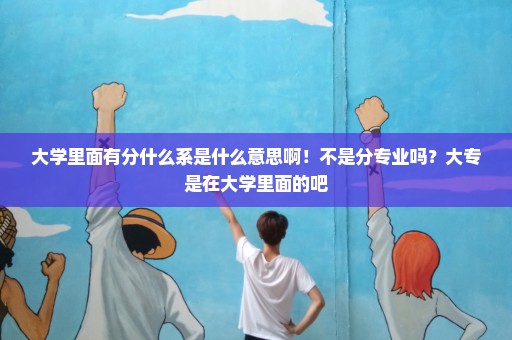 大学里面有分什么系是什么意思啊！不是分专业吗？大专是在大学里面的吧