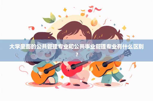 大学里面的公共管理专业和公共事业管理专业有什么区别？