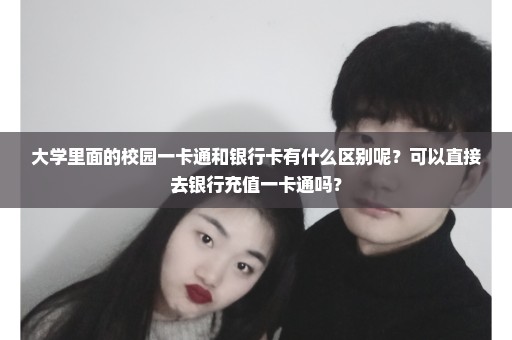 大学里面的校园一卡通和银行卡有什么区别呢？可以直接去银行充值一卡通吗？