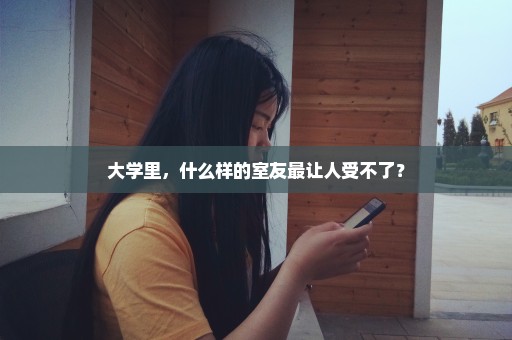 大学里，什么样的室友最让人受不了？