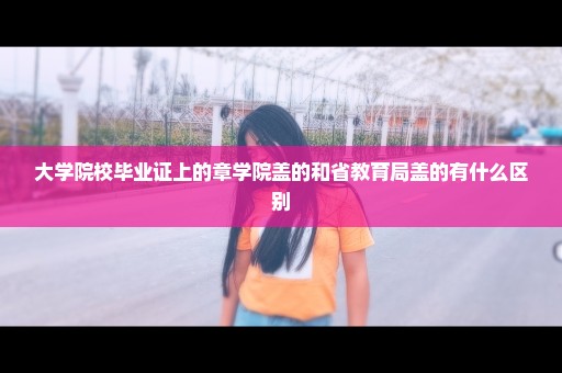 大学院校毕业证上的章学院盖的和省教育局盖的有什么区别