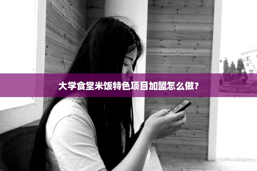 大学食堂米饭特色项目加盟怎么做？
