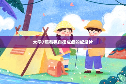 大学7部看完自律成瘾的纪录片