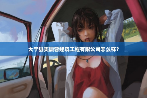 大宁县美厦蓉建筑工程有限公司怎么样？